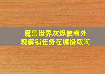 魔兽世界灰烬使者外观解锁任务在哪接取啊