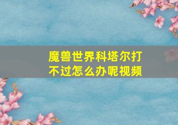 魔兽世界科塔尔打不过怎么办呢视频