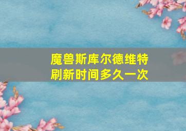 魔兽斯库尔德维特刷新时间多久一次