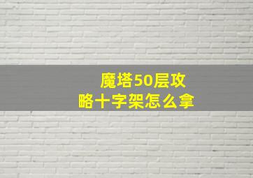 魔塔50层攻略十字架怎么拿