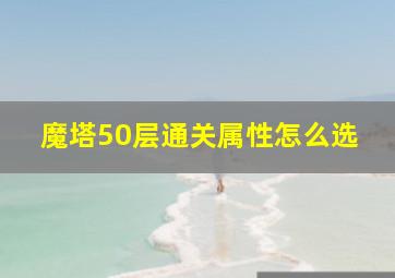 魔塔50层通关属性怎么选