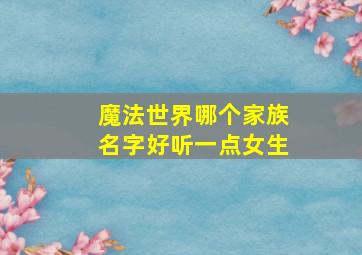 魔法世界哪个家族名字好听一点女生