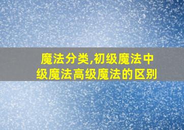 魔法分类,初级魔法中级魔法高级魔法的区别