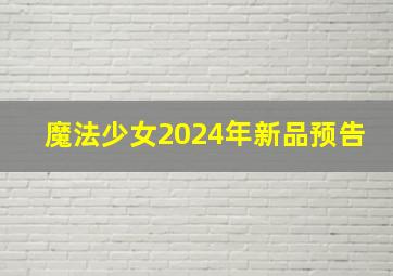 魔法少女2024年新品预告