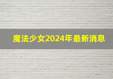 魔法少女2024年最新消息