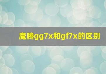 魔腾gg7x和gf7x的区别