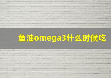 鱼油omega3什么时候吃