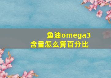 鱼油omega3含量怎么算百分比