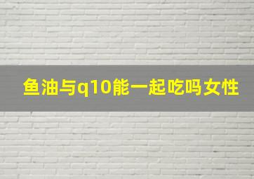 鱼油与q10能一起吃吗女性