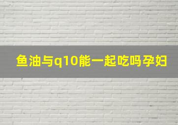 鱼油与q10能一起吃吗孕妇