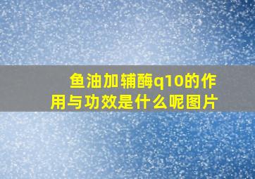 鱼油加辅酶q10的作用与功效是什么呢图片