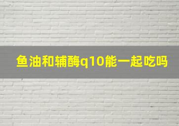 鱼油和辅酶q10能一起吃吗