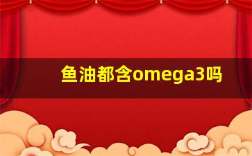 鱼油都含omega3吗