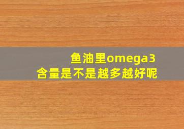 鱼油里omega3含量是不是越多越好呢