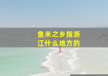 鱼米之乡指浙江什么地方的