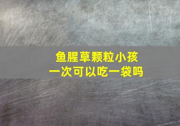 鱼腥草颗粒小孩一次可以吃一袋吗