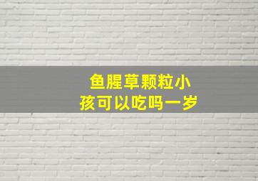 鱼腥草颗粒小孩可以吃吗一岁