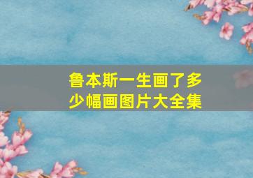 鲁本斯一生画了多少幅画图片大全集