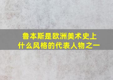 鲁本斯是欧洲美术史上什么风格的代表人物之一