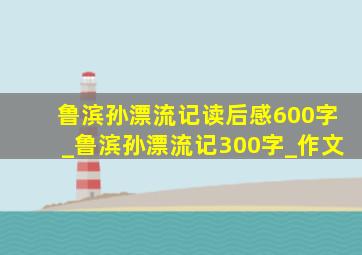 鲁滨孙漂流记读后感600字_鲁滨孙漂流记300字_作文