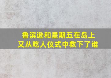 鲁滨逊和星期五在岛上又从吃人仪式中救下了谁