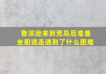 鲁滨逊来到荒岛后准备坐船逃走遇到了什么困难