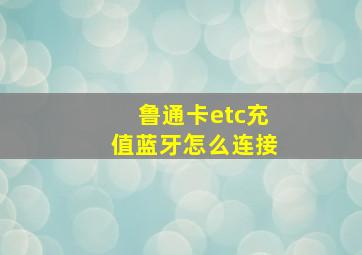 鲁通卡etc充值蓝牙怎么连接