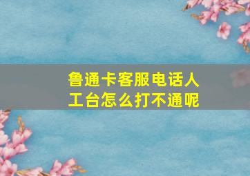 鲁通卡客服电话人工台怎么打不通呢