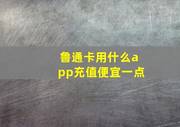 鲁通卡用什么app充值便宜一点