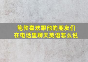 鲍勃喜欢跟他的朋友们在电话里聊天英语怎么说