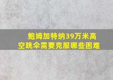 鲍姆加特纳39万米高空跳伞需要克服哪些困难