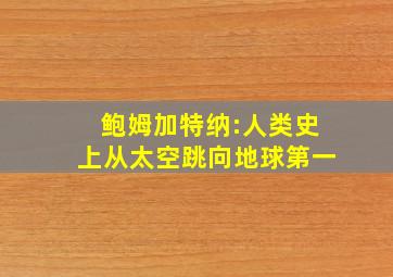 鲍姆加特纳:人类史上从太空跳向地球第一