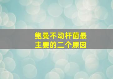 鲍曼不动杆菌最主要的二个原因