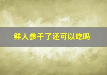 鲜人参干了还可以吃吗