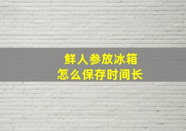 鲜人参放冰箱怎么保存时间长