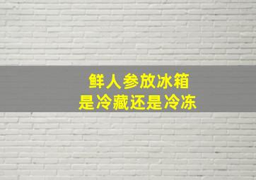 鲜人参放冰箱是冷藏还是冷冻