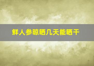 鲜人参晾晒几天能晒干