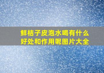 鲜桔子皮泡水喝有什么好处和作用呢图片大全