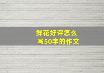 鲜花好评怎么写50字的作文