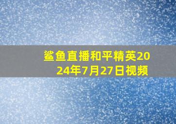 鲨鱼直播和平精英2024年7月27日视频