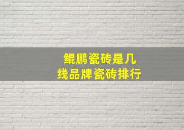 鲲鹏瓷砖是几线品牌瓷砖排行