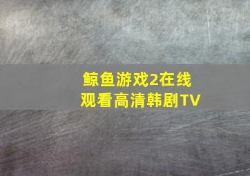 鲸鱼游戏2在线观看高清韩剧TV