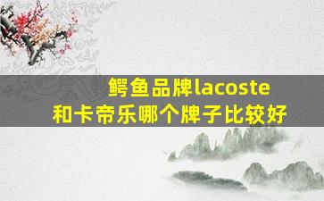 鳄鱼品牌lacoste和卡帝乐哪个牌子比较好