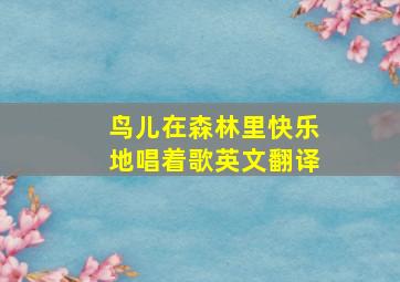 鸟儿在森林里快乐地唱着歌英文翻译