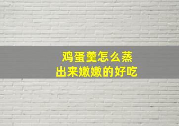 鸡蛋羹怎么蒸出来嫩嫩的好吃