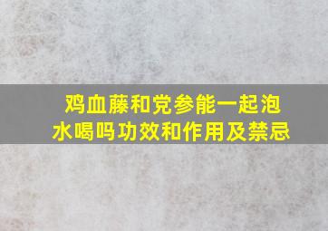 鸡血藤和党参能一起泡水喝吗功效和作用及禁忌