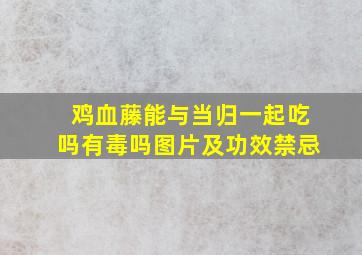 鸡血藤能与当归一起吃吗有毒吗图片及功效禁忌