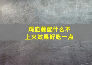 鸡血藤配什么不上火效果好吃一点