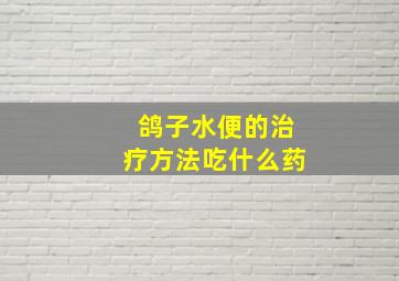 鸽子水便的治疗方法吃什么药