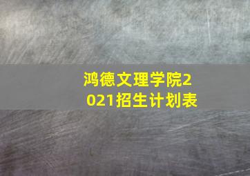 鸿德文理学院2021招生计划表